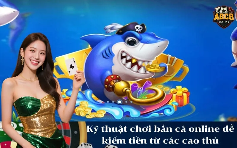 Kỹ thuật chơi bắn cá online dễ kiếm tiền từ các cao thủ
